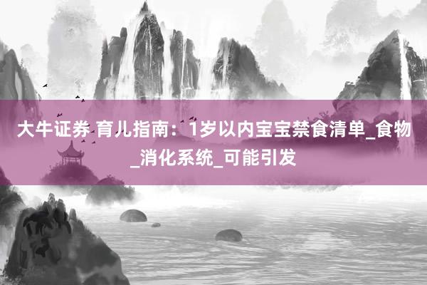 大牛证券 育儿指南：1岁以内宝宝禁食清单_食物_消化系统_可能引发