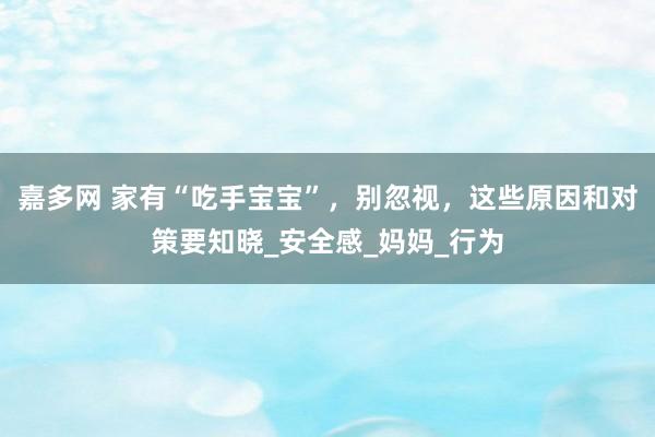 嘉多网 家有“吃手宝宝”，别忽视，这些原因和对策要知晓_安全感_妈妈_行为