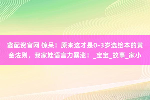 鑫配资官网 惊呆！原来这才是0-3岁选绘本的黄金法则，我家娃语言力暴涨！_宝宝_故事_家小