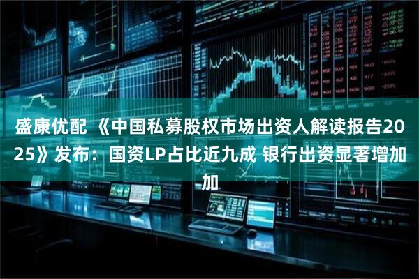 盛康优配 《中国私募股权市场出资人解读报告2025》发布：国资LP占比近九成 银行出资显著增加