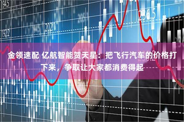 金领速配 亿航智能贺天星：把飞行汽车的价格打下来，争取让大家都消费得起