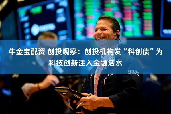 牛金宝配资 创投观察：创投机构发“科创债”为科技创新注入金融活水