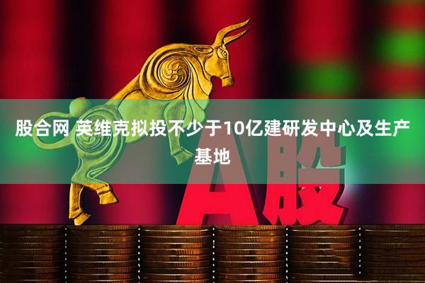 股合网 英维克拟投不少于10亿建研发中心及生产基地