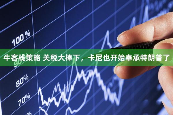 牛客栈策略 关税大棒下，卡尼也开始奉承特朗普了