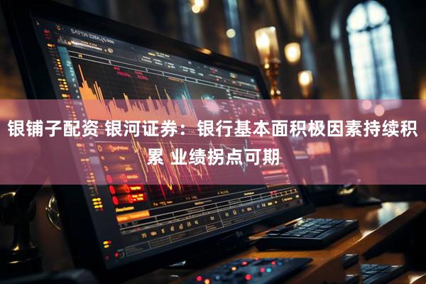 银铺子配资 银河证券：银行基本面积极因素持续积累 业绩拐点可期