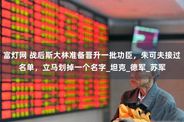 富灯网 战后斯大林准备晋升一批功臣，朱可夫接过名单，立马划掉一个名字_坦克_德军_苏军