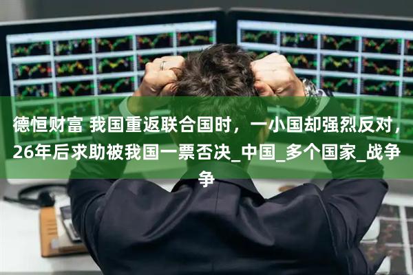 德恒财富 我国重返联合国时，一小国却强烈反对，26年后求助被我国一票否决_中国_多个国家_战争