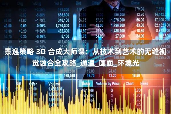 景逸策略 3D 合成大师课：从技术到艺术的无缝视觉融合全攻略_通道_画面_环境光