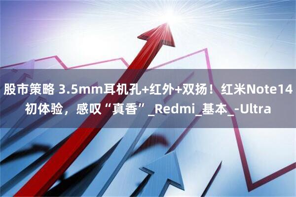 股市策略 3.5mm耳机孔+红外+双扬！红米Note14初体验，感叹“真香”_Redmi_基本_-Ultra