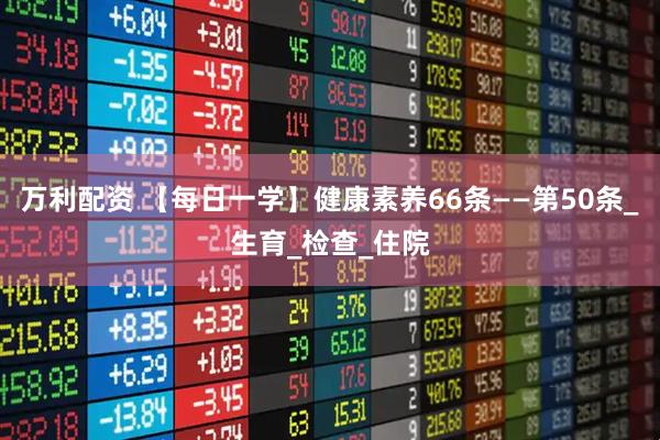 万利配资 【每日一学】健康素养66条——第50条_生育_检查_住院
