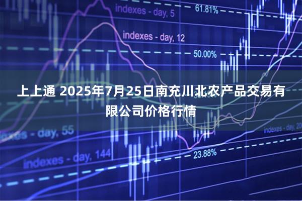 上上通 2025年7月25日南充川北农产品交易有限公司价格行情