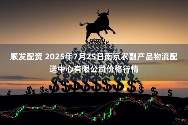 顺发配资 2025年7月25日南京农副产品物流配送中心有限公司价格行情