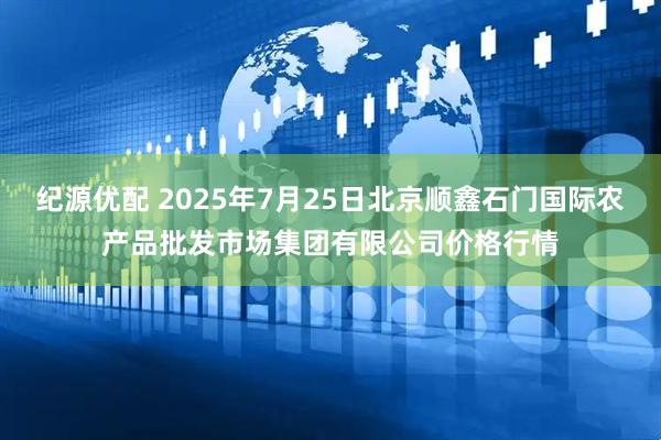 纪源优配 2025年7月25日北京顺鑫石门国际农产品批发市场集团有限公司价格行情