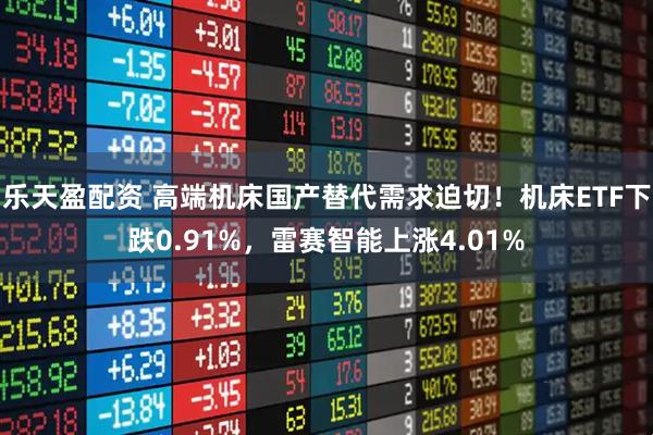 乐天盈配资 高端机床国产替代需求迫切！机床ETF下跌0.91%，雷赛智能上涨4.01%