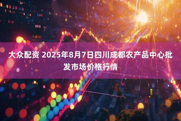 大众配资 2025年8月7日四川成都农产品中心批发市场价格行情