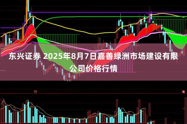 东兴证券 2025年8月7日嘉善绿洲市场建设有限公司价格行情