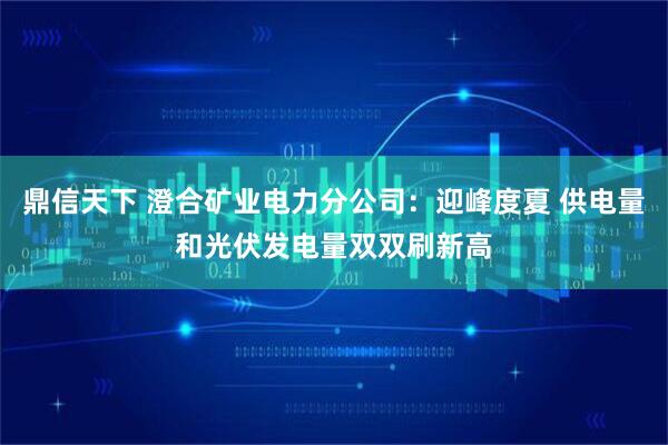 鼎信天下 澄合矿业电力分公司：迎峰度夏 供电量和光伏发电量双双刷新高