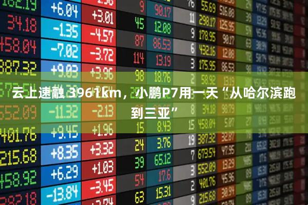 云上速融 3961km，小鹏P7用一天“从哈尔滨跑到三亚”