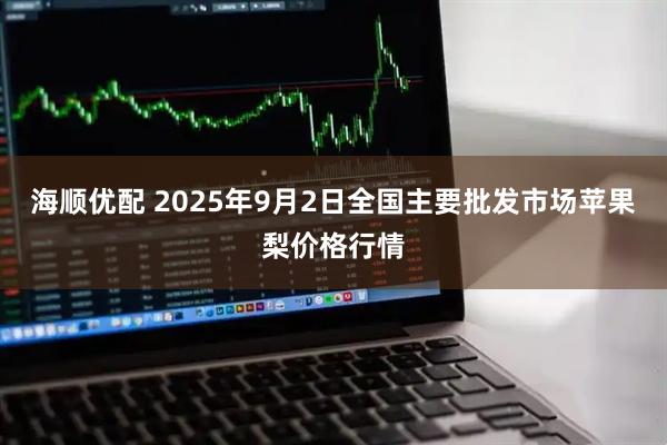 海顺优配 2025年9月2日全国主要批发市场苹果梨价格行情