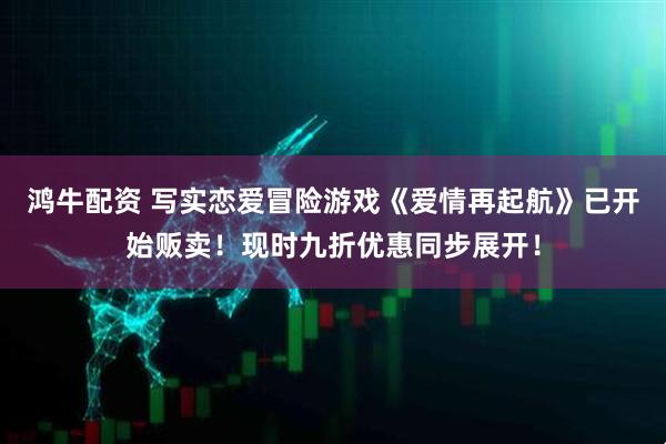 鸿牛配资 写实恋爱冒险游戏《爱情再起航》已开始贩卖！现时九折优惠同步展开！