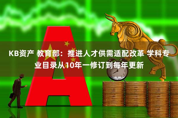KB资产 教育部：推进人才供需适配改革 学科专业目录从10年一修订到每年更新