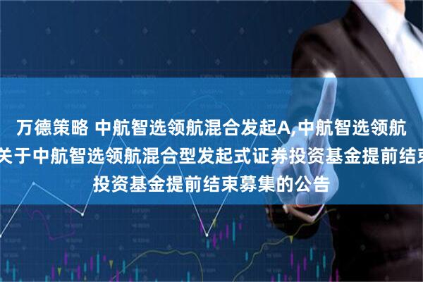 万德策略 中航智选领航混合发起A,中航智选领航混合发起C: 关于中航智选领航混合型发起式证券投资基金提前结束募集的公告