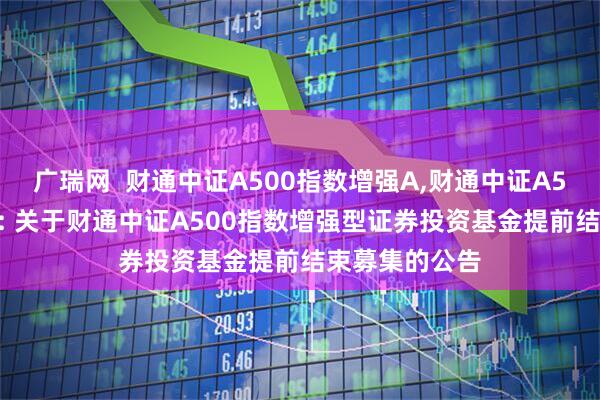 广瑞网  财通中证A500指数增强A,财通中证A500指数增强C: 关于财通中证A500指数增强型证券投资基金提前结束募集的公告