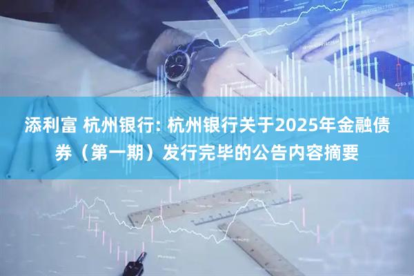 添利富 杭州银行: 杭州银行关于2025年金融债券（第一期）发行完毕的公告内容摘要