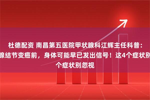 杜德配资 南昌第五医院甲状腺科江辉主任科普：甲状腺结节变癌前，身体可能早已发出信号！这4个症状别忽视